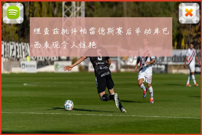 理查兹批评帕雷德斯赛后举动库巴西表现令人惊艳