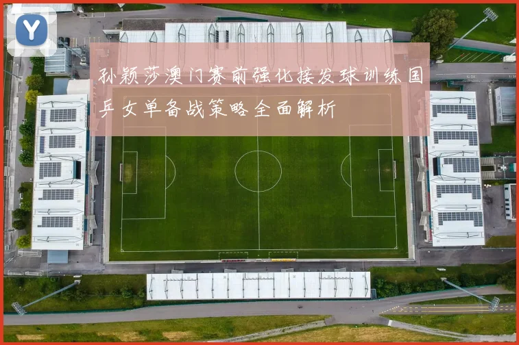 孙颖莎澳门赛前强化接发球训练国乒女单备战策略全面解析